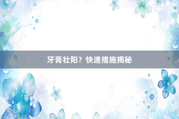 牙膏壮阳？快速措施揭秘