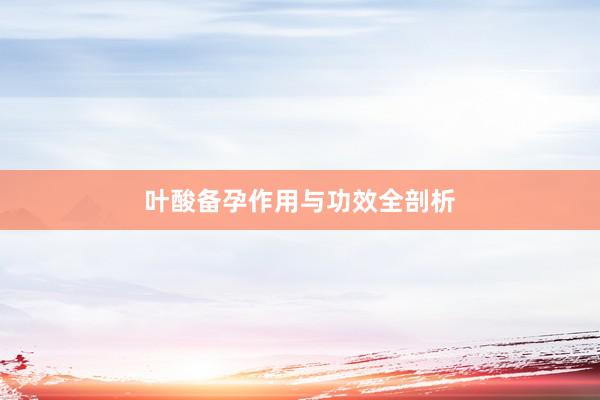叶酸备孕作用与功效全剖析