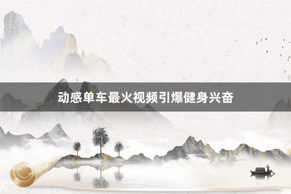 动感单车最火视频引爆健身兴奋