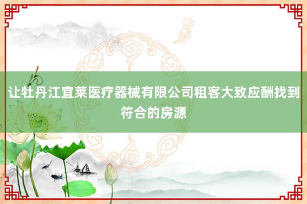 让牡丹江宜莱医疗器械有限公司租客大致应酬找到符合的房源