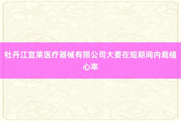 牡丹江宜莱医疗器械有限公司大要在短期间内栽植心率